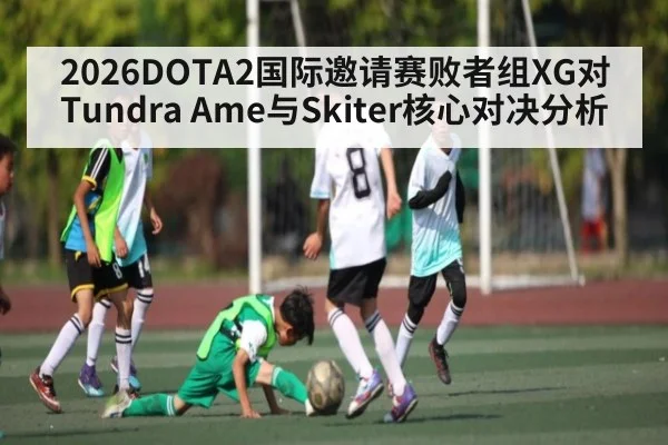 2026DOTA2国际邀请赛败者组XG对Tundra Ame与Skiter核心对决分析